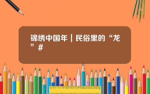 锦绣中国年｜民俗里的“龙”#