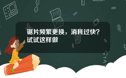 锯片频繁更换，消耗过快？试试这样做