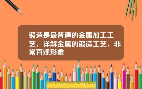 锻造是最普遍的金属加工工艺，详解金属的锻造工艺，非常直观形象