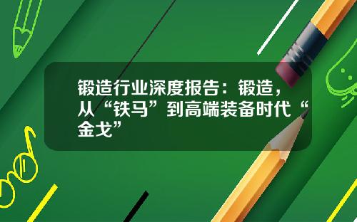 锻造行业深度报告：锻造，从“铁马”到高端装备时代“金戈”