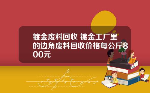镀金废料回收 镀金工厂里的边角废料回收价格每公斤800元