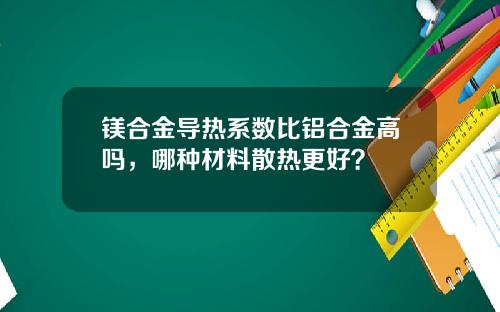 镁合金导热系数比铝合金高吗，哪种材料散热更好？