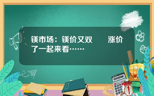 镁市场：镁价又双叒叕涨价了一起来看……