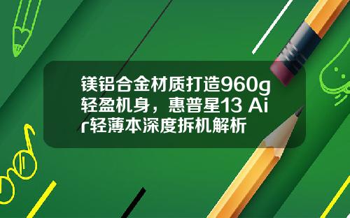 镁铝合金材质打造960g轻盈机身，惠普星13 Air轻薄本深度拆机解析