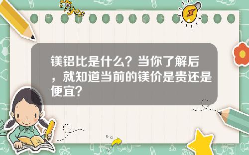 镁铝比是什么？当你了解后，就知道当前的镁价是贵还是便宜？