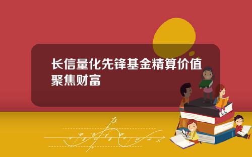 长信量化先锋基金精算价值聚焦财富