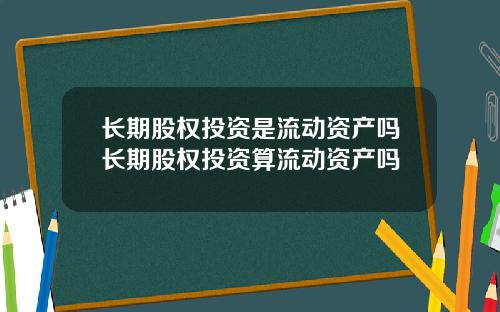 长期股权投资是流动资产吗长期股权投资算流动资产吗