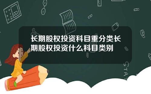长期股权投资科目重分类长期股权投资什么科目类别