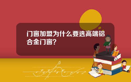 门窗加盟为什么要选高端铝合金门窗？