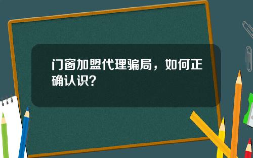 门窗加盟代理骗局，如何正确认识？