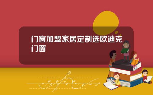 门窗加盟家居定制选欧迪克门窗