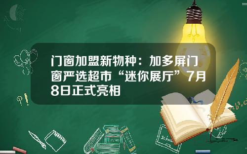 门窗加盟新物种：加多屏门窗严选超市“迷你展厅”7月8日正式亮相