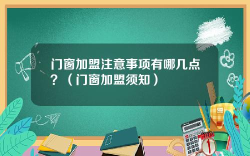 门窗加盟注意事项有哪几点？（门窗加盟须知）