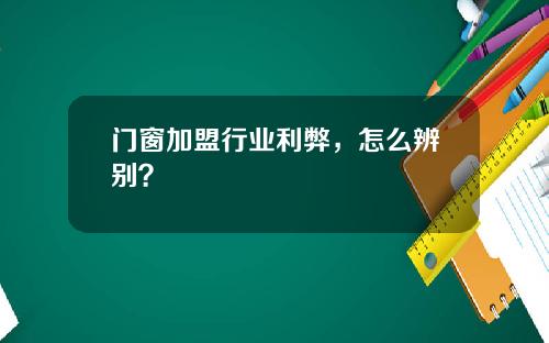 门窗加盟行业利弊，怎么辨别？