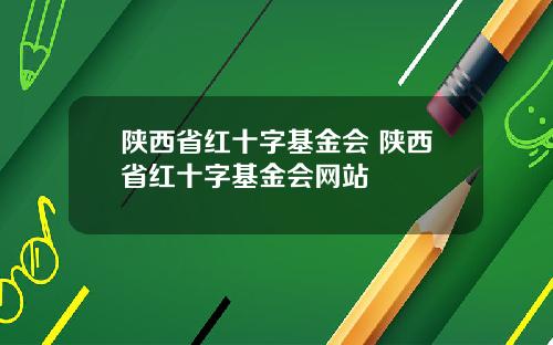 陕西省红十字基金会 陕西省红十字基金会网站