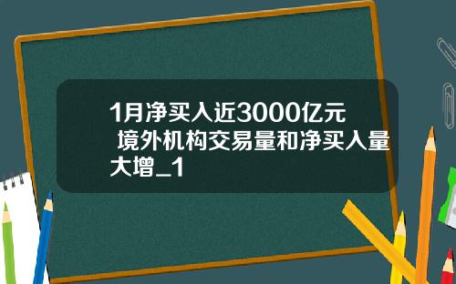 1月净买入近3000亿元 境外机构交易量和净买入量大增_1