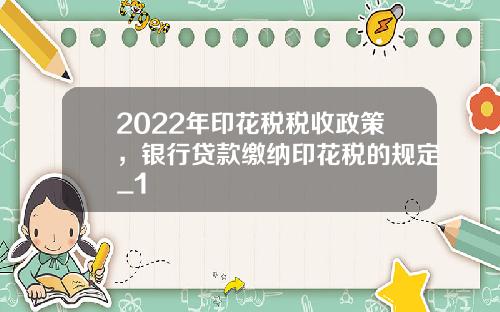 2022年印花税税收政策，银行贷款缴纳印花税的规定_1