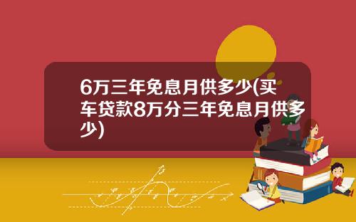 6万三年免息月供多少(买车贷款8万分三年免息月供多少)