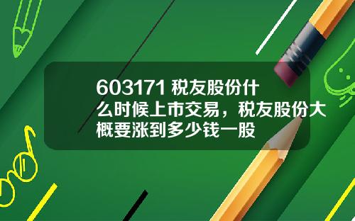 603171 税友股份什么时候上市交易，税友股份大概要涨到多少钱一股