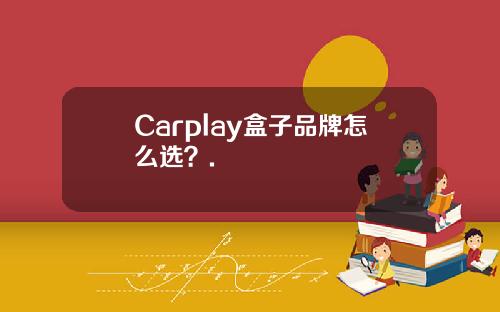 Carplay盒子品牌怎么选？.