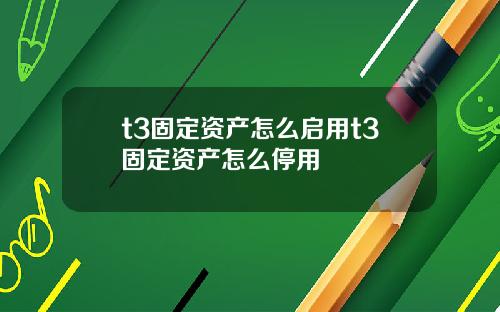 t3固定资产怎么启用t3固定资产怎么停用