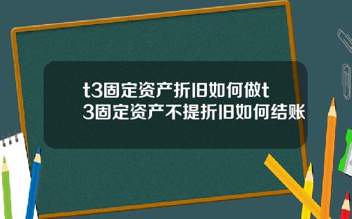 t3固定资产折旧如何做t3固定资产不提折旧如何结账