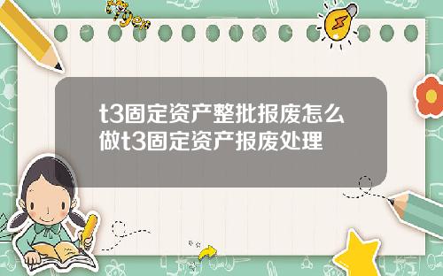 t3固定资产整批报废怎么做t3固定资产报废处理