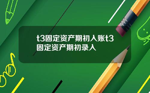 t3固定资产期初入账t3固定资产期初录入