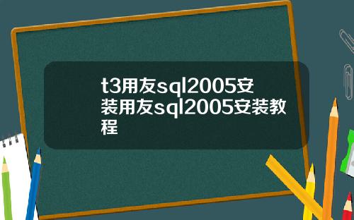 t3用友sql2005安装用友sql2005安装教程