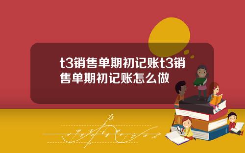 t3销售单期初记账t3销售单期初记账怎么做