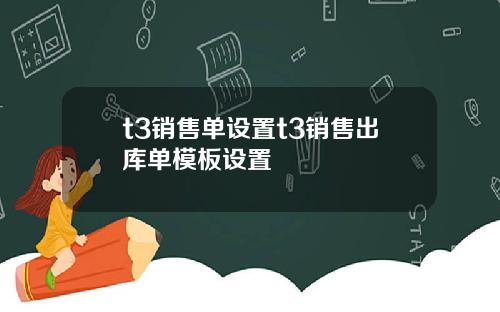 t3销售单设置t3销售出库单模板设置