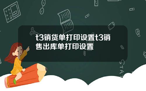 t3销货单打印设置t3销售出库单打印设置