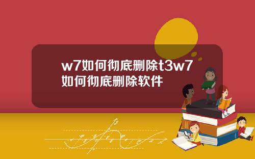 w7如何彻底删除t3w7如何彻底删除软件