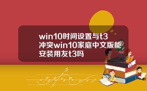 win10时间设置与t3冲突win10家庭中文版能安装用友t3吗