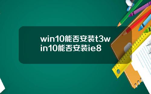 win10能否安装t3win10能否安装ie8