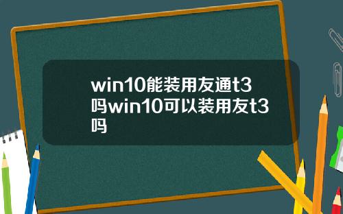win10能装用友通t3吗win10可以装用友t3吗