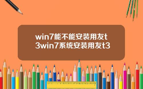 win7能不能安装用友t3win7系统安装用友t3
