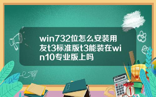 win732位怎么安装用友t3标准版t3能装在win10专业版上吗