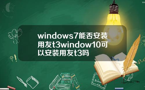windows7能否安装用友t3window10可以安装用友t3吗