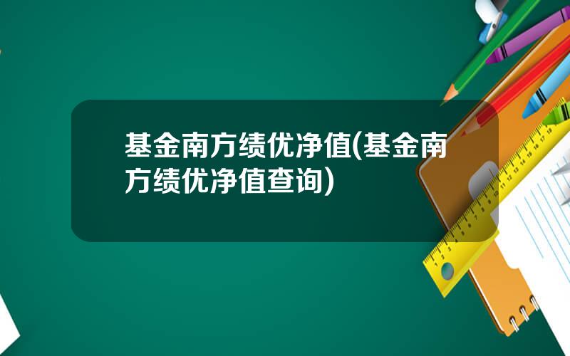 基金南方绩优净值(基金南方绩优净值查询)