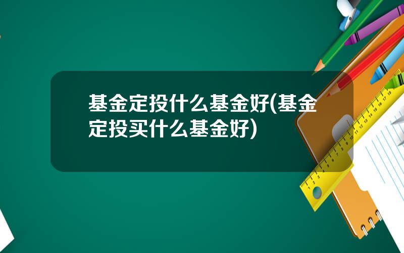 基金定投什么基金好(基金定投买什么基金好)