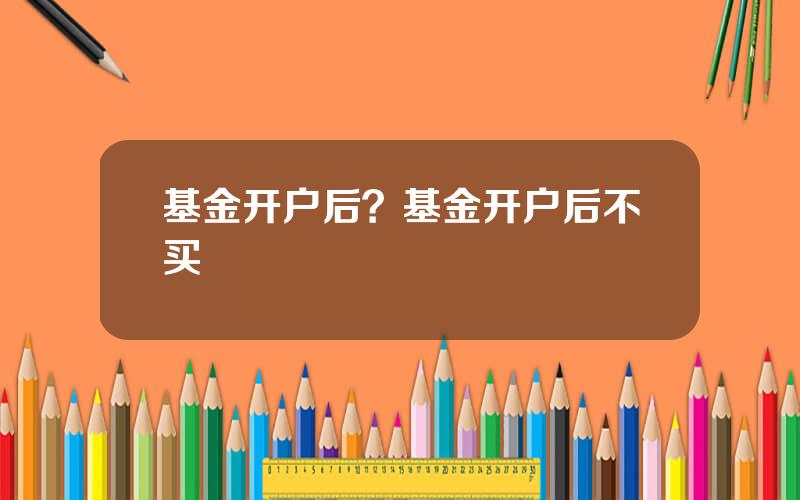 基金开户后？基金开户后不买
