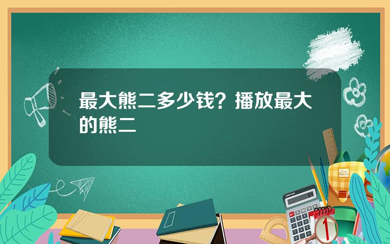 最大熊二多少钱？播放最大的熊二