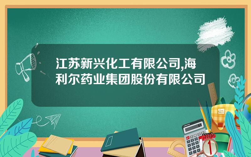 江苏新兴化工有限公司,海利尔药业集团股份有限公司