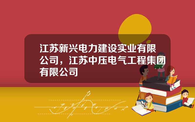 江苏新兴电力建设实业有限公司，江苏中压电气工程集团有限公司