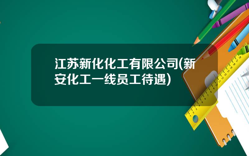 江苏新化化工有限公司(新安化工一线员工待遇)