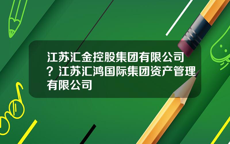 江苏汇金控股集团有限公司？江苏汇鸿国际集团资产管理有限公司