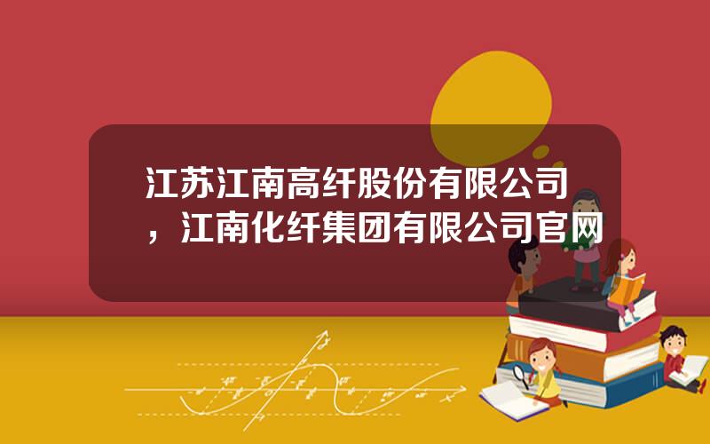 江苏江南高纤股份有限公司，江南化纤集团有限公司官网