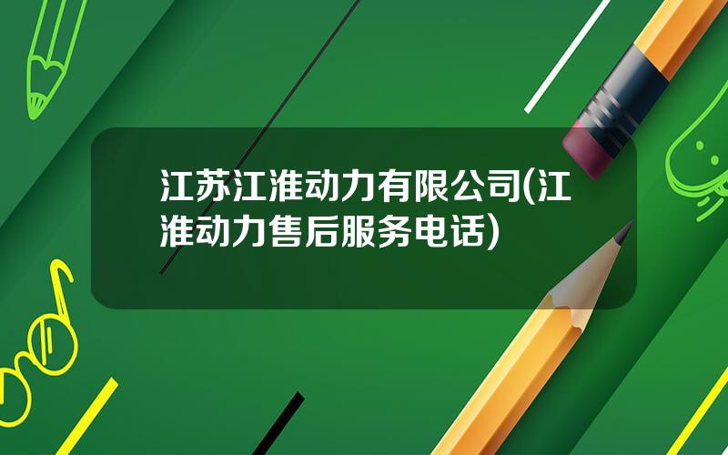 江苏江淮动力有限公司(江淮动力售后服务电话)
