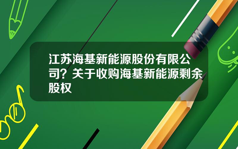 江苏海基新能源股份有限公司？关于收购海基新能源剩余股权